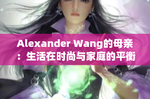 Alexander Wang的母亲：生活在时尚与家庭的平衡之中