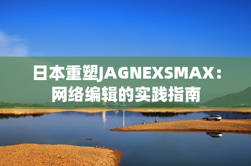 日本重塑JAGNEXSMAX：网络编辑的实践指南
