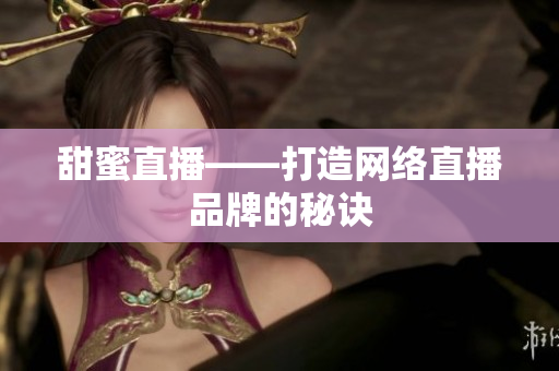 甜蜜直播——打造网络直播品牌的秘诀