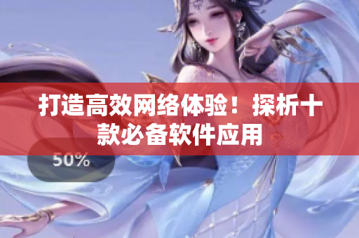 打造高效网络体验！探析十款必备软件应用