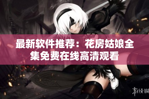最新软件推荐：花房姑娘全集免费在线高清观看