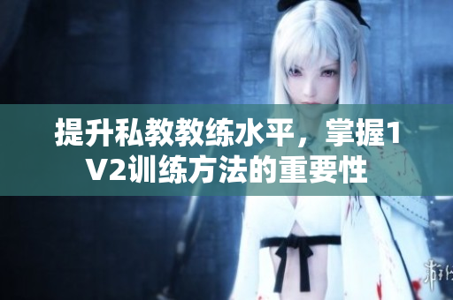 提升私教教练水平，掌握1V2训练方法的重要性
