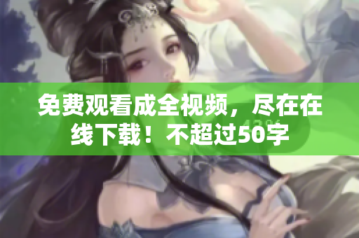 免费观看成全视频，尽在在线下载！不超过50字