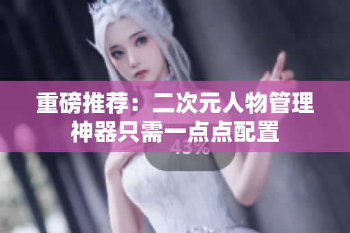 重磅推荐：二次元人物管理神器只需一点点配置