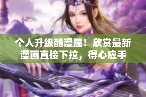 个人升级酷漫屋！欣赏最新漫画直接下拉，得心应手
