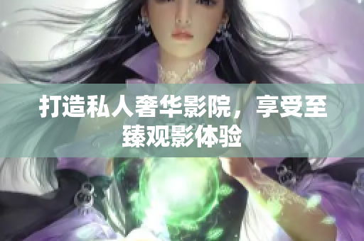 打造私人奢华影院，享受至臻观影体验