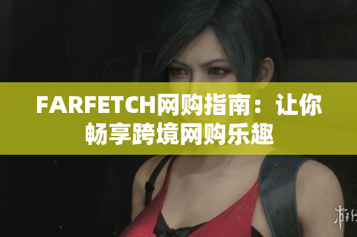 FARFETCH网购指南：让你畅享跨境网购乐趣