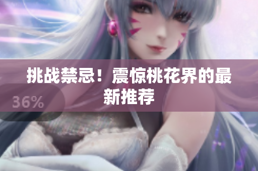 挑战禁忌！震惊桃花界的最新推荐