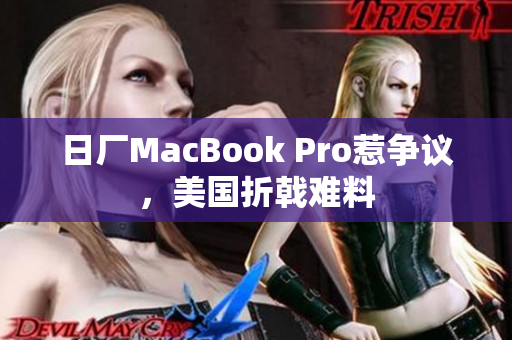 日厂MacBook Pro惹争议，美国折戟难料