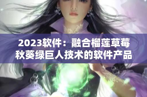 2023软件：融合榴莲草莓秋葵绿巨人技术的软件产品