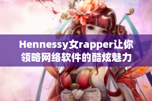 Hennessy女rapper让你领略网络软件的酷炫魅力