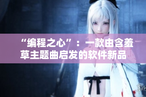 “编程之心”：一款由含羞草主题曲启发的软件新品