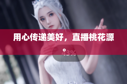 用心传递美好，直播桃花源。