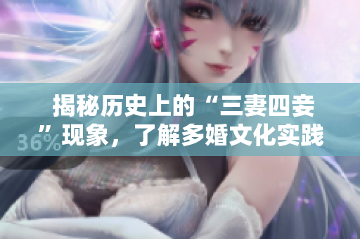  揭秘历史上的“三妻四妾”现象，了解多婚文化实践背后的深层原因