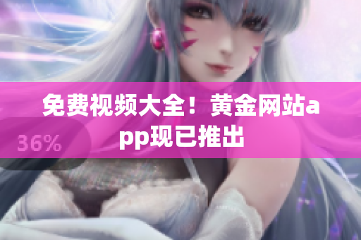 免费视频大全！黄金网站app现已推出