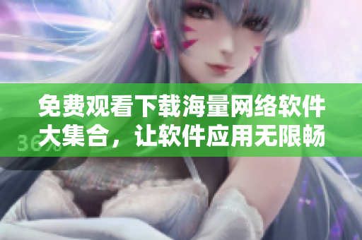 免费观看下载海量网络软件大集合，让软件应用无限畅享