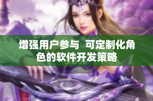 增强用户参与  可定制化角色的软件开发策略