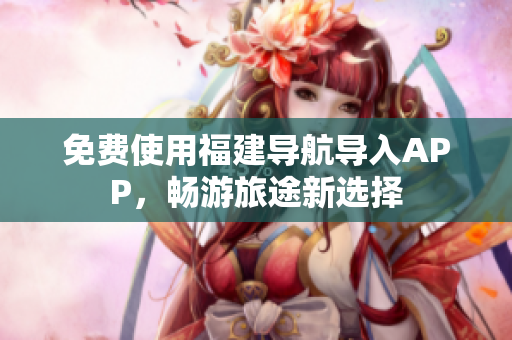 免费使用福建导航导入APP，畅游旅途新选择