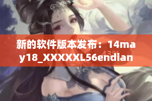 新的软件版本发布：14may18_XXXXXL56endian获得重大升级
