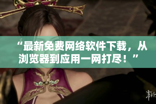 “最新免费网络软件下载，从浏览器到应用一网打尽！”