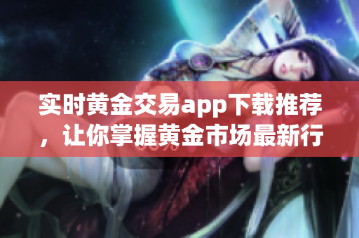 实时黄金交易app下载推荐，让你掌握黄金市场最新行情