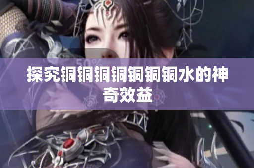 探究铜铜铜铜铜铜铜水的神奇效益