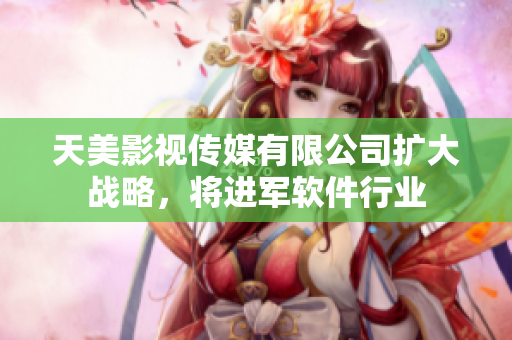 天美影视传媒有限公司扩大战略，将进军软件行业