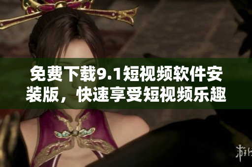 免费下载9.1短视频软件安装版，快速享受短视频乐趣！
