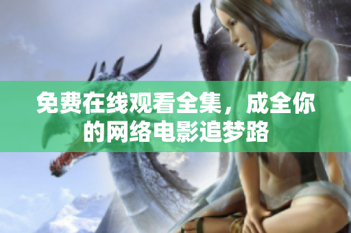 免费在线观看全集，成全你的网络电影追梦路