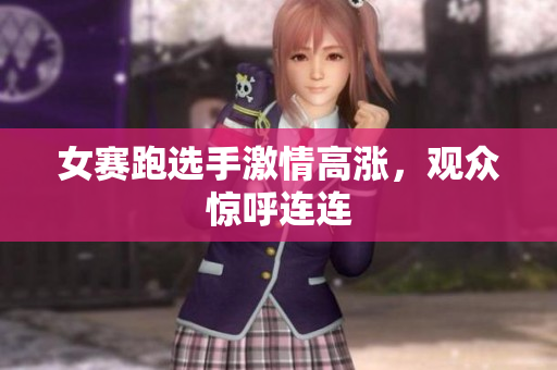 女赛跑选手激情高涨，观众惊呼连连