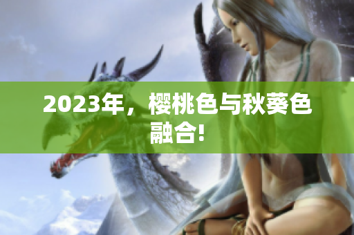 2023年，樱桃色与秋葵色融合!