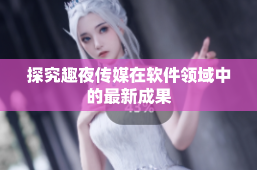 探究趣夜传媒在软件领域中的最新成果
