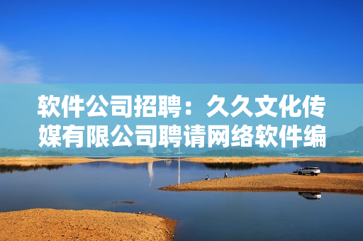 软件公司招聘：久久文化传媒有限公司聘请网络软件编辑