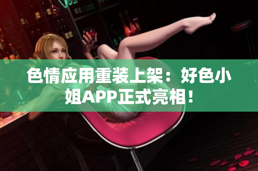 色情应用重装上架：好色小姐APP正式亮相！