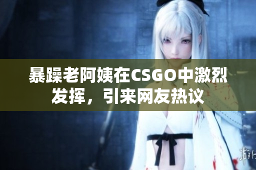 暴躁老阿姨在CSGO中激烈发挥，引来网友热议