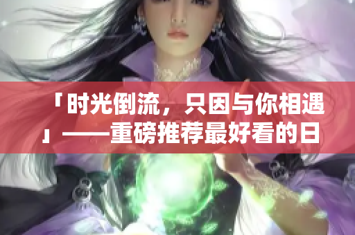 「时光倒流，只因与你相遇」——重磅推荐最好看的日本电影！
