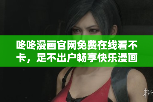 咚咚漫画官网免费在线看不卡，足不出户畅享快乐漫画世界！