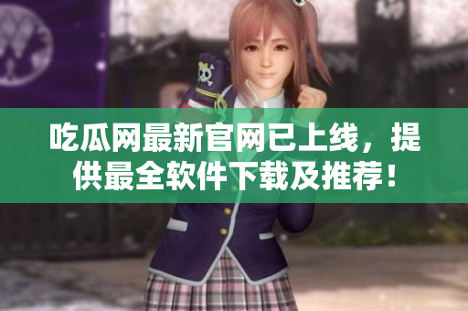 吃瓜网最新官网已上线，提供最全软件下载及推荐！