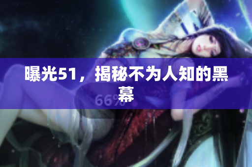 曝光51，揭秘不为人知的黑幕