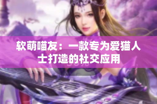 软萌喵友：一款专为爱猫人士打造的社交应用