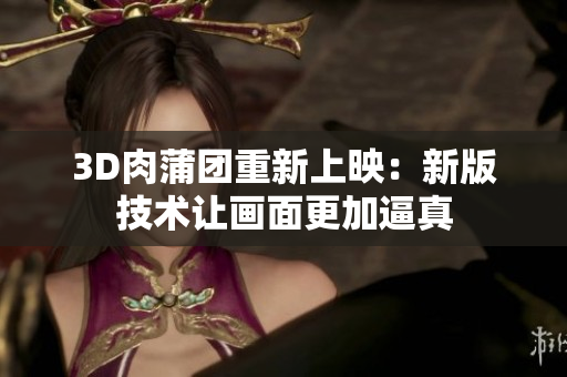 3D肉蒲团重新上映：新版技术让画面更加逼真