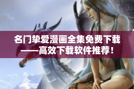 名门挚爱漫画全集免费下载——高效下载软件推荐！