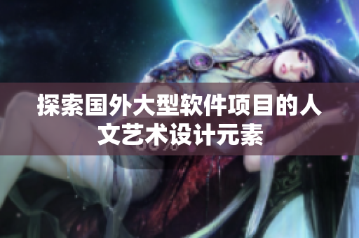 探索国外大型软件项目的人文艺术设计元素