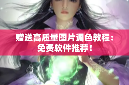 赠送高质量图片调色教程：免费软件推荐！