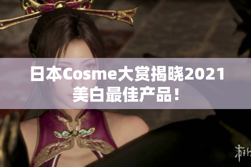 日本Cosme大赏揭晓2021美白最佳产品！