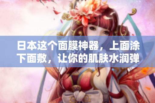 日本这个面膜神器，上面涂下面敷，让你的肌肤水润弹嫩！