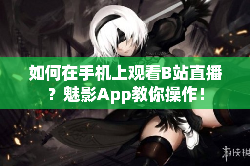 如何在手机上观看B站直播？魅影App教你操作！