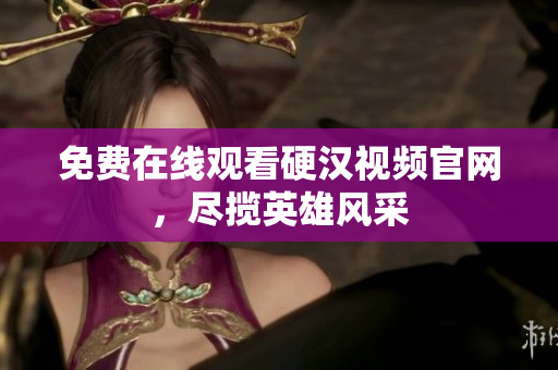 免费在线观看硬汉视频官网，尽揽英雄风采