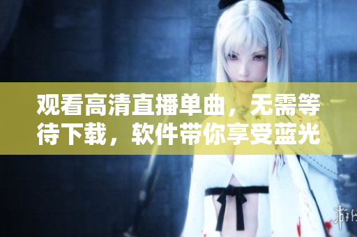 观看高清直播单曲，无需等待下载，软件带你享受蓝光般视觉体验！