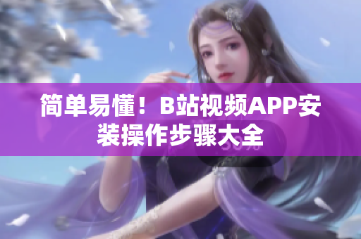 简单易懂！B站视频APP安装操作步骤大全